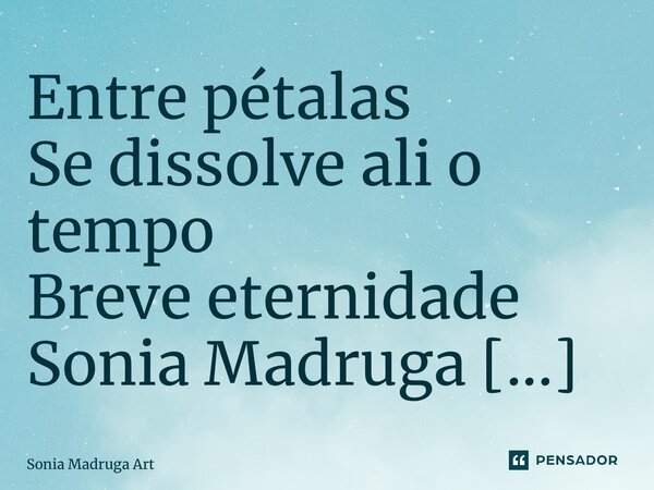 ⁠Entre pétalas Se dissolve ali o tempo Breve eternidade... Frase de Sonia Madruga Art.
