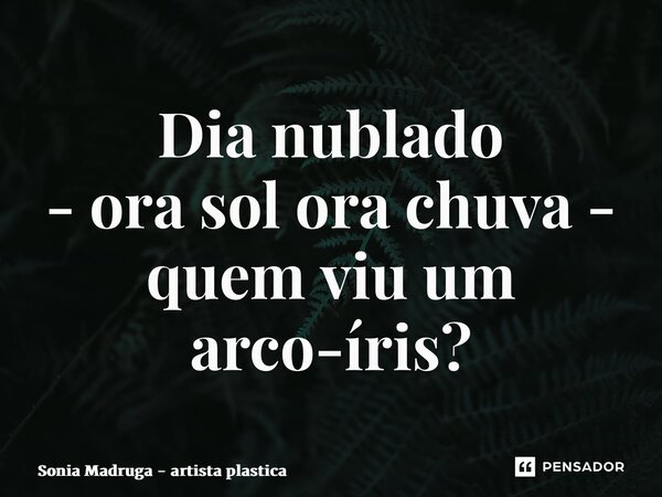 ⁠Dia nublado - ora sol ora chuva - quem viu um arco-íris?... Frase de Sonia Madruga - artista plastica.