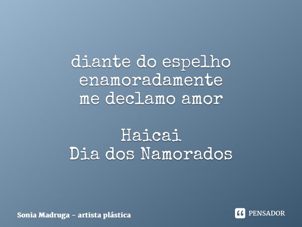 ⁠diante do espelho enamoradamente me declamo amor Haicai Dia dos Namorados... Frase de Sonia Madruga - artista plástica.