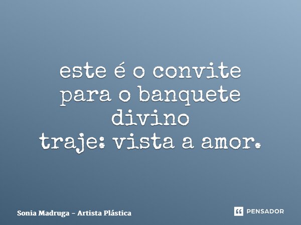 ⁠este é o convite para o banquete divino traje: vista a amor.... Frase de Sonia Madruga - Artista Plástica.