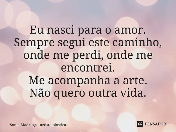 ⁠Eu nasci para o amor. Sempre segui este caminho, onde me perdi, onde me encontrei. Me acompanha a arte. Não quero outra vida.... Frase de Sonia Madruga - artista plástica.