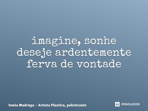 ⁠imagine, sonhe deseje ardentemente ferva de vontade... Frase de Sonia Madruga - Artista Plastica, palestrante.