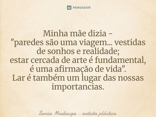 ⁠Minha mãe dizia - "paredes são uma viagem... vestidas de sonhos e realidade; estar cercada de arte é fundamental, é uma afirmação de vida". Lar é tam... Frase de Sonia Madruga - artista plástica.