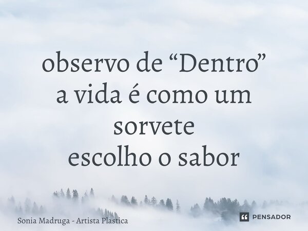 ⁠observo de “Dentro” a vida é como um sorvete escolho o sabor... Frase de Sonia Madruga - Artista Plastica.