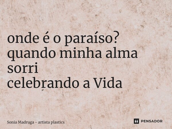 ⁠onde é o paraíso? quando minha alma sorri celebrando a Vida... Frase de Sonia Madruga - artista plástica.