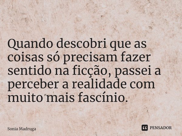 ⁠Quando descobri que as coisas só precisam fazer sentido na ficção, passei a perceber a realidade com muito mais fascínio.... Frase de Sonia Madruga.