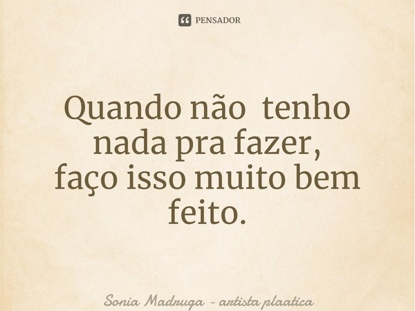 ⁠Quando não tenho nada pra fazer, faço isso muito bem feito.... Frase de Sonia Madruga - artista plástica.