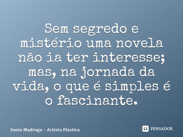 ⁠Sem segredo e mistério uma novela não ia ter interesse; mas, na jornada da vida, o que é simples é o fascinante.... Frase de Sonia Madruga - Artista Plástica.