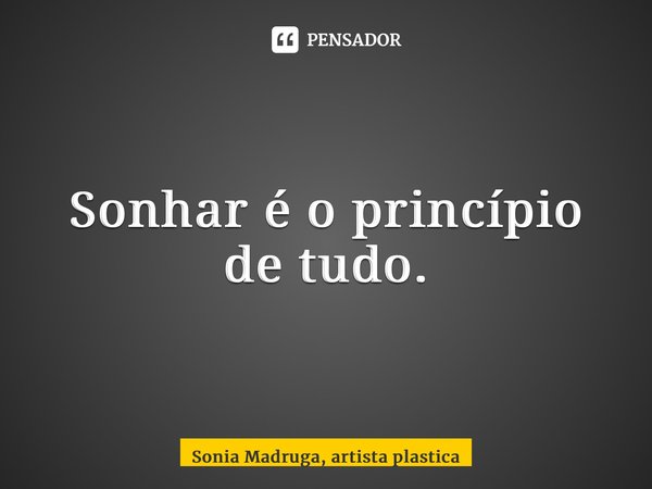 ⁠Sonhar é o princípio de tudo.... Frase de Sonia Madruga, artista plástica.