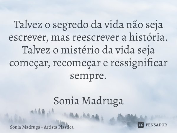 ⁠Talvez o segredo da vida não seja escrever, mas reescrever ahistória. Talvez o mistério da vida seja começar, recomeçar e ressignificar sempre. Sonia Madruga... Frase de Sonia Madruga - Artista Plastica.