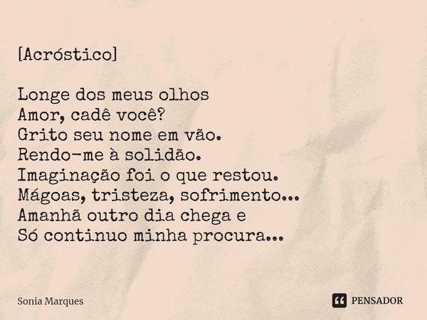 [Acróstico]
⁠
Longe dos meus olhos
Amor, cadê você?
Grito seu nome em vão.
Rendo-me à solidão.
Imaginação foi o que restou.
Mágoas, tristeza, sofrimento...
Aman... Frase de Sonia Marques.
