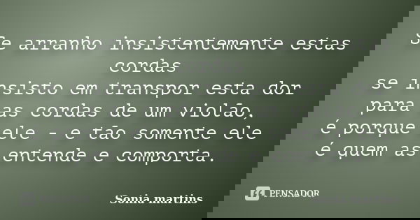 Se arranho insistentemente estas cordas se insisto em transpor esta dor para as cordas de um violão, é porque ele - e tão somente ele é quem as entende e compor... Frase de Sonia Martins.