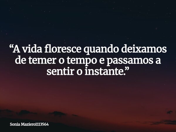 “A vida floresce quando deixamos de temer o tempo e passamos a sentir o instante.”... Frase de Sonia Maziero1113564.