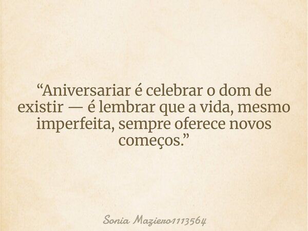 “Aniversariar é celebrar o dom de existir — é lembrar que a vida, mesmo imperfeita, sempre oferece novos começos.”... Frase de Sonia Maziero1113564.