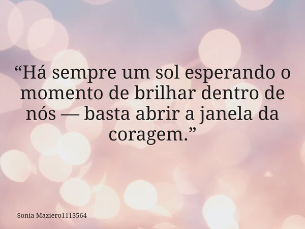 “Há sempre um sol esperando o momento de brilhar dentro de nós — basta abrir a janela da coragem.”... Frase de Sonia Maziero1113564.