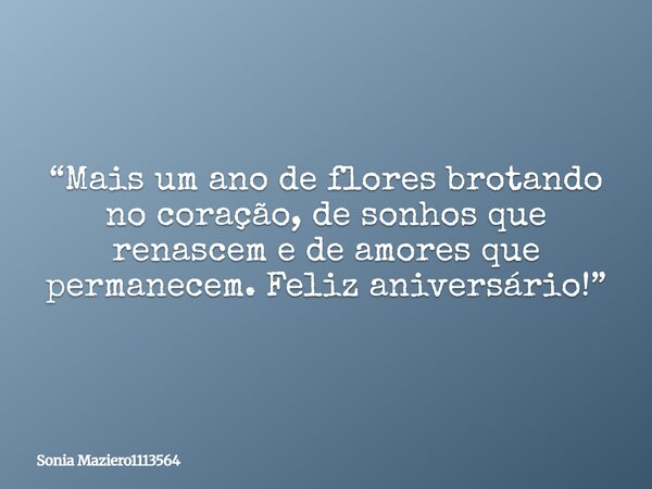 “Mais um ano de flores brotando no coração, de sonhos que renascem e de amores que permanecem. Feliz aniversário!”... Frase de Sonia Maziero1113564.