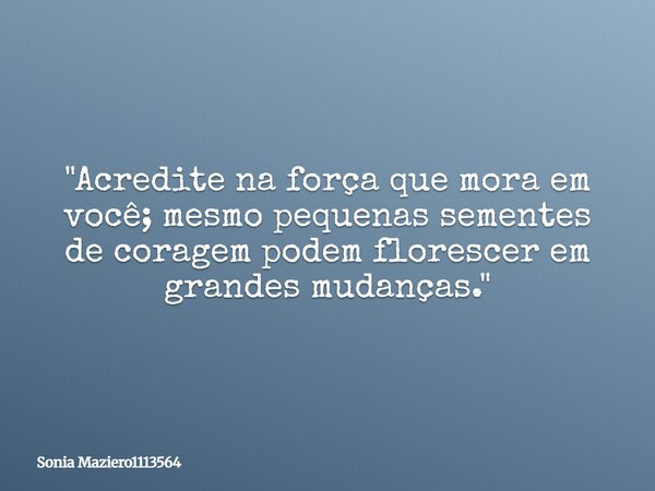 "Acredite na força que mora em você; mesmo pequenas sementes de coragem podem florescer em grandes mudanças."... Frase de Sonia Maziero1113564.