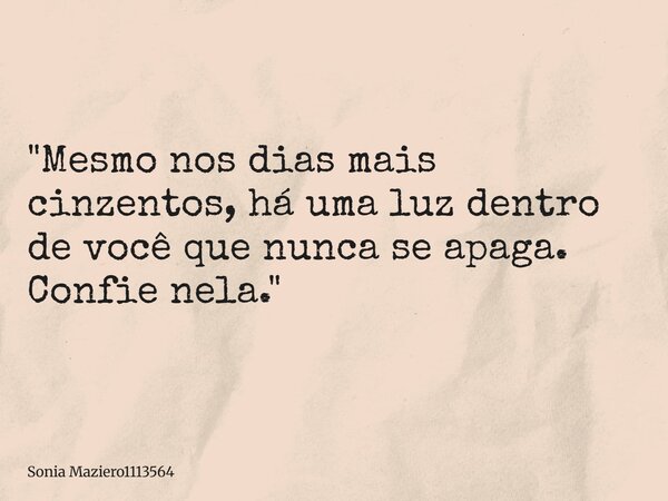 "Mesmo nos dias mais cinzentos, há uma luz dentro de você que nunca se apaga. Confie nela."... Frase de Sonia Maziero1113564.