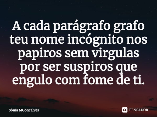 ⁠A cada parágrafo grafo teu nome incógnito nos papiros sem virgulas por ser suspiros que engulo com fome de ti.... Frase de Sônia MGonçalves.