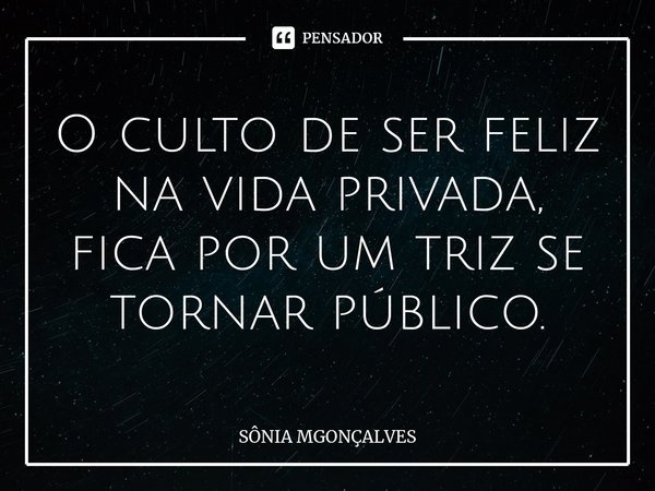 O culto de ser feliz na vida privada, fica por um triz se tornar público.⁠... Frase de Sônia MGonçalves.