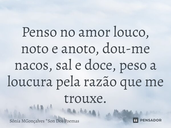 ⁠Penso no amor louco, noto e anoto, dou-me nacos, sal e doce, peso a loucura pela razão que me trouxe.... Frase de Sônia MGonçalves *Son Dos Poemas.