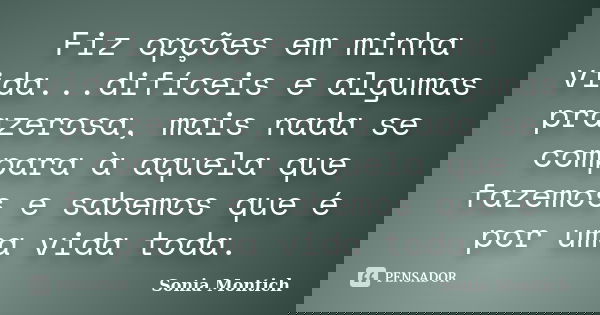 Fiz opções em minha vida...difíceis e algumas prazerosa, mais nada se compara à aquela que fazemos e sabemos que é por uma vida toda.... Frase de Sonia Montich.