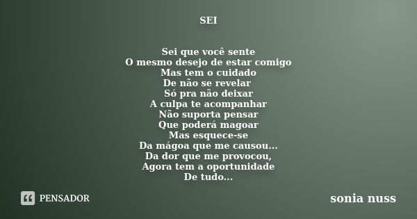 SEI Sei que você sente O mesmo desejo de estar comigo Mas tem o cuidado De não se revelar Só pra não deixar A culpa te acompanhar Não suporta pensar Que poderá ... Frase de Sonia Nuss.