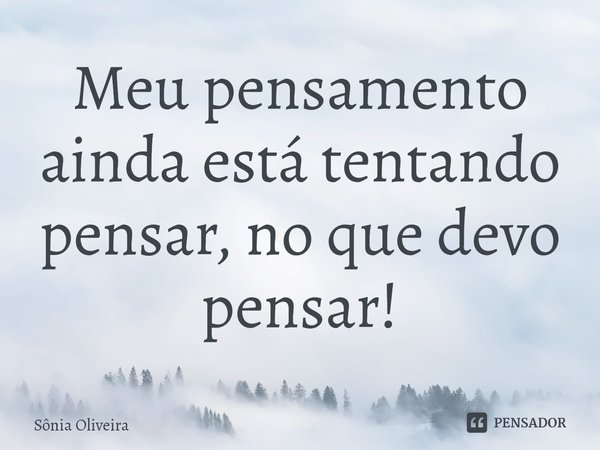 ⁠Meu pensamento ainda está tentando pensar, no que devo pensar!... Frase de Sonia Oliveira.