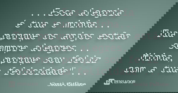 ...Essa alegria é tua e minha... Tua porque os anjos estão sempre alegres... Minha, porque sou feliz com a tua felicidade"...... Frase de Sonia Pallone.