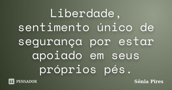 Liberdade, sentimento único de segurança por estar apoiado em seus próprios pés.... Frase de Sônia Pires.