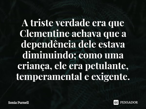 ⁠A triste verdade era que Clementine achava que a dependência dele estava diminuindo; como uma criança, ele era petulante, temperamental e exigente.... Frase de Sonia Purnell.