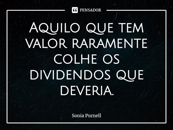 Aquilo que tem valor raramente colhe os dividendos que deveria.... Frase de Sonia Purnell.
