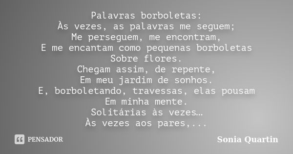 Palavras borboletas: Às vezes, as palavras me seguem; Me perseguem, me encontram, E me encantam como pequenas borboletas Sobre flores. Chegam assim, de repente,... Frase de Sonia Quartin.