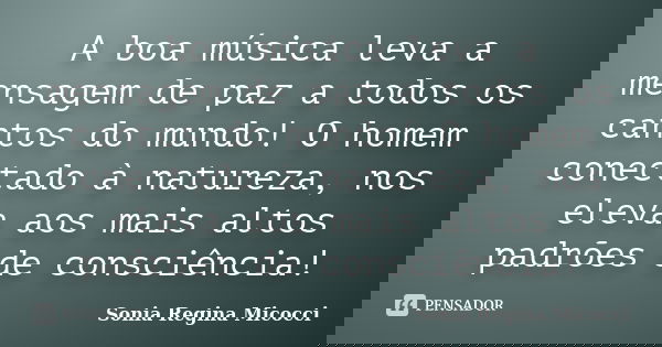 A boa música leva a mensagem de paz a todos os cantos do mundo! O homem conectado à natureza, nos eleva aos mais altos padrões de consciência!... Frase de sonia regina micocci.