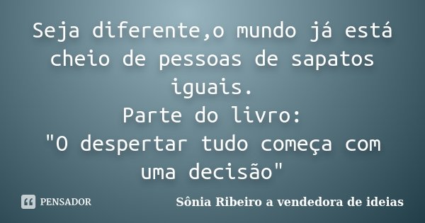 Seja diferente,o mundo já está cheio de pessoas de sapatos iguais. Parte do livro: "O despertar tudo começa com uma decisão"... Frase de Sônia Ribeiro a vendedora de ideias.