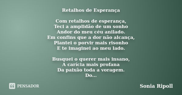 Retalhos de Esperança Com retalhos de esperança, Teci a amplidão de um sonho Andor do meu céu anilado. Em confins que a dor não alcança, Plantei o porvir mais r... Frase de Sonia Ripoll.