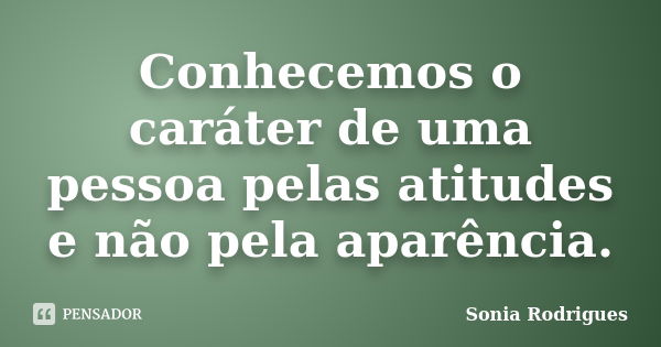 Conhecemos o caráter de uma pessoa pelas atitudes e não pela aparência.... Frase de Sonia Rodrigues.