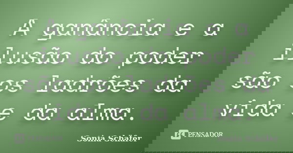 A ganância e a ilusão do poder são os ladrões da vida e da alma.... Frase de Sonia Schäfer.
