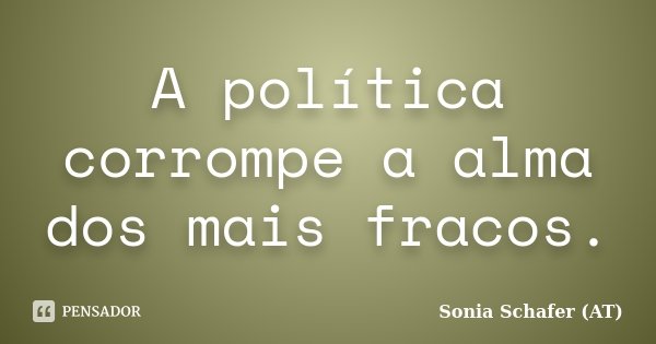 A política corrompe a alma dos mais fracos.... Frase de Sonia Schafer (AT).