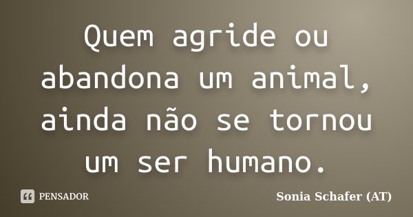 Quem agride ou abandona um animal, ainda não se tornou um ser humano.... Frase de Sonia Schafer (AT).