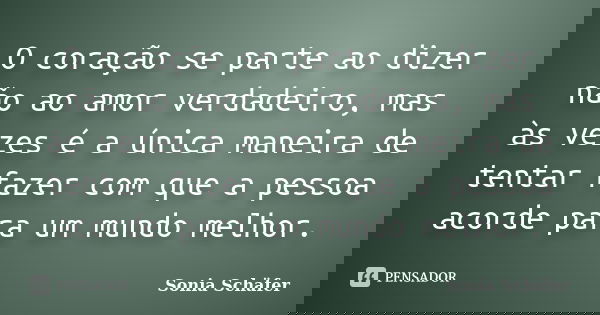 O coração se parte ao dizer não ao amor verdadeiro, mas às vezes é a única maneira de tentar fazer com que a pessoa acorde para um mundo melhor.... Frase de Sonia Schafer.
