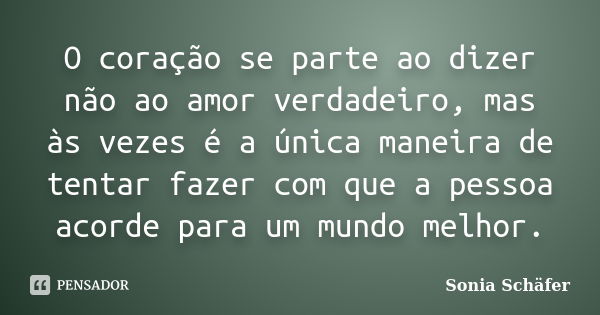 O coração se parte ao dizer não ao amor verdadeiro, mas às vezes é a única maneira de tentar fazer com que a pessoa acorde para um mundo melhor.... Frase de Sonia Schafer.