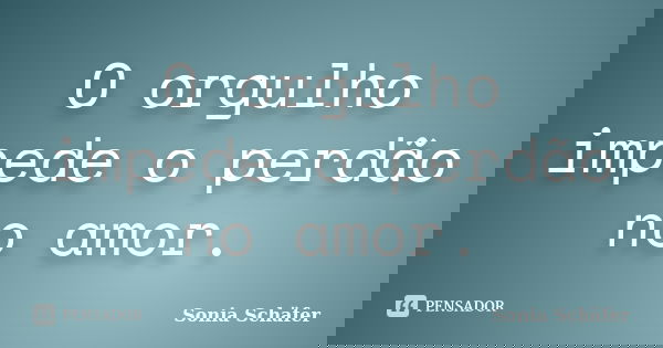 O orgulho impede o perdão no amor.... Frase de Sonia Schafer.