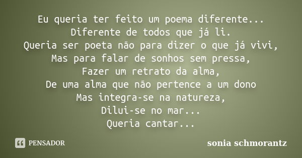 Eu queria ter feito um poema diferente... Diferente de todos que já li. Queria ser poeta não para dizer o que já vivi, Mas para falar de sonhos sem pressa, Faze... Frase de sonia schmorantz.