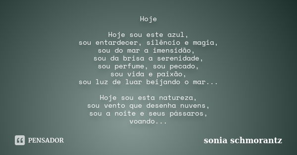 Hoje Hoje sou este azul, sou entardecer, silêncio e magia, sou do mar a imensidão, sou da brisa a serenidade, sou perfume, sou pecado, sou vida e paixão, sou lu... Frase de Sônia Schmorantz.