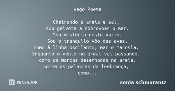 Vago Poema Cheirando à areia e sal, sou gaivota a sobrevoar o mar. Sou mistério neste vazio, Sou o tranquilo vôo das aves, rumo à linha oscilante, mar e maresia... Frase de Sônia Schmorantz.