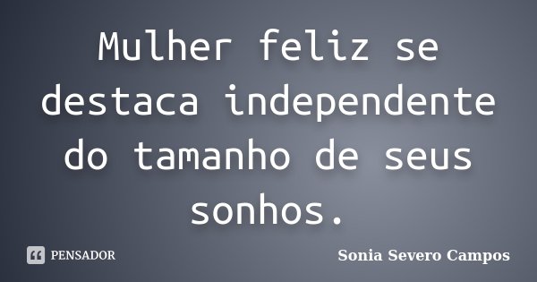 Mulher feliz se destaca independente do tamanho de seus sonhos.... Frase de Sonia Severo Campos.