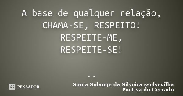 A base de qualquer relação, CHAMA-SE, RESPEITO! RESPEITE-ME, RESPEITE-SE! ..... Frase de sonia solange da silveira ssolsevilha poetisa do cerrado.