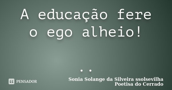 A educação fere o ego alheio! ..... Frase de Sonia Solange Da Silveira ssolsevilha poetisa do cerrado.