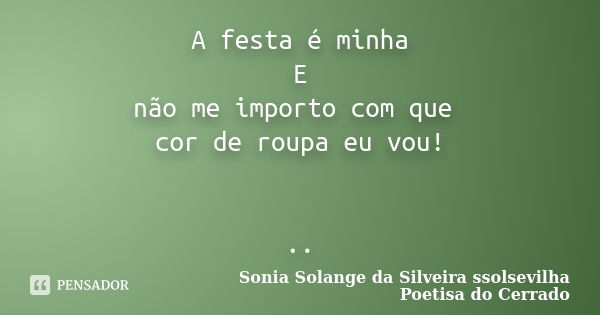 A festa é minha E não me importo com que cor de roupa eu vou! ..... Frase de sonia solange da silveira ssolsevilha poetisa do cerrado.